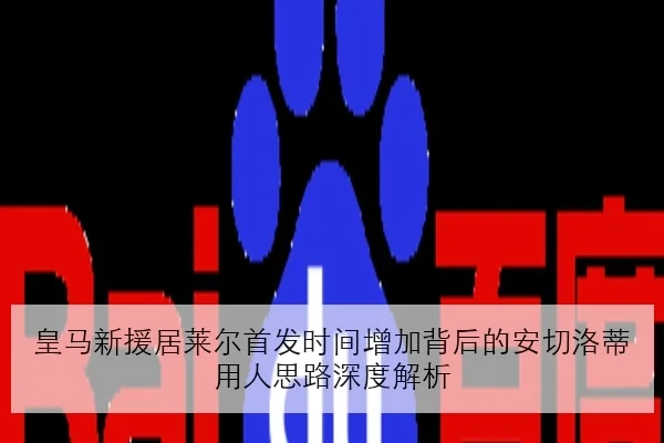 皇马新援居莱尔首发时间增加背后的安切洛蒂用人思路深度解析 - YABO